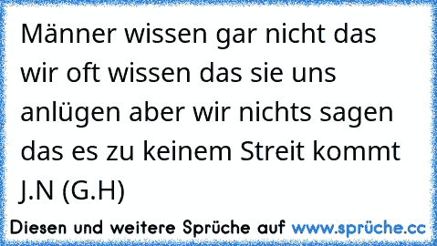 Männer wissen gar nicht das wir oft wissen das sie uns anlügen aber wir nichts sagen das es zu keinem Streit kommt ♥ J.N (G.H)