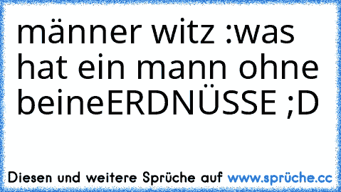 männer witz :
was hat ein mann ohne beine
ERDNÜSSE ;D