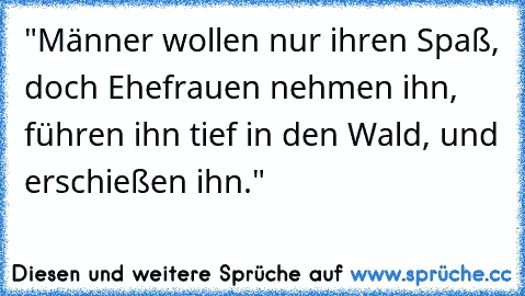 "Männer wollen nur ihren Spaß, doch Ehefrauen nehmen ihn, führen ihn tief in den Wald, und erschießen ihn."