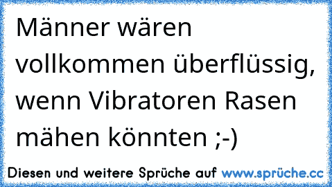 Männer wären vollkommen überflüssig, wenn Vibratoren Rasen mähen könnten ;-)