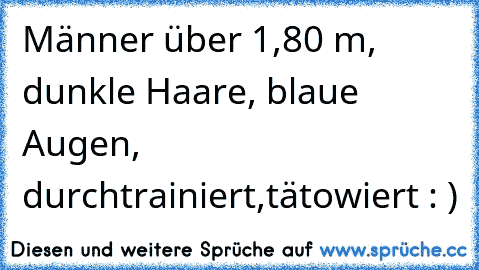 Männer über 1,80 m, dunkle Haare, blaue Augen, durchtrainiert,tätowiert : )