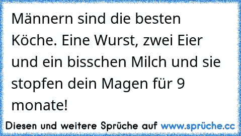 Männern sind die besten Köche. Eine Wurst, zwei Eier und ein bisschen Milch und sie stopfen dein Magen für 9 monate!