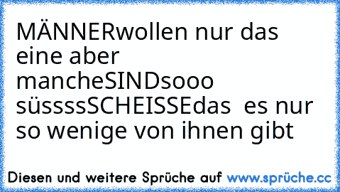 MÄNNER
wollen nur das eine aber manche
SIND
sooo süssss
SCHEISSE
das  es nur so wenige von ihnen gibt