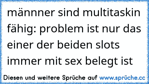 männner sind multitaskin fähig: problem ist nur das einer der beiden slots immer mit sex belegt ist