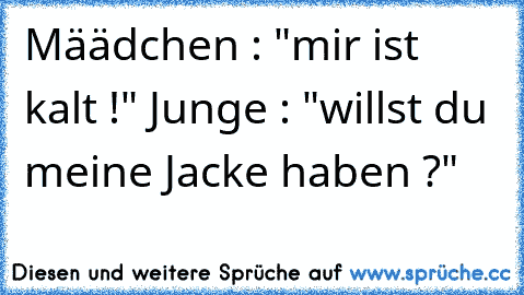 Määdchen : "mir ist kalt !" Junge : "willst du meine Jacke haben ?" ♥