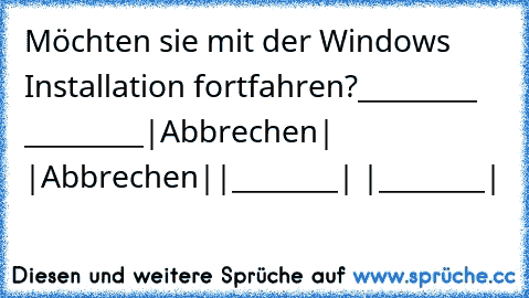 Möchten sie mit der Windows Installation fortfahren?
_________ _________
|Abbrechen| |Abbrechen|
|________| |________|