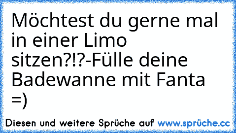 Möchtest du gerne mal in einer Limo sitzen?!?
-Fülle deine Badewanne mit Fanta =)