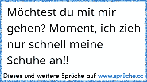 Möchtest du mit mir gehen? Moment, ich zieh nur schnell meine Schuhe an!!