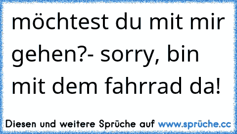 möchtest du mit mir gehen?
- sorry, bin mit dem fahrrad da!