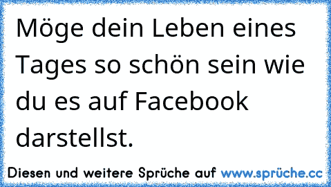 Möge dein Leben eines Tages so schön sein wie du es auf Facebook darstellst.