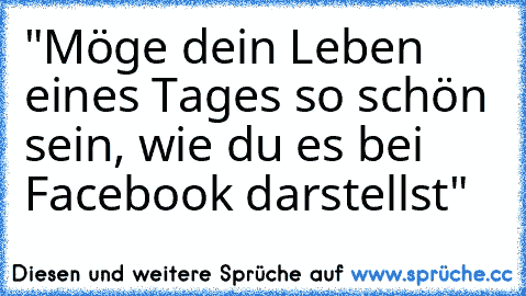 "Möge dein Leben eines Tages so schön sein, wie du es bei Facebook darstellst"