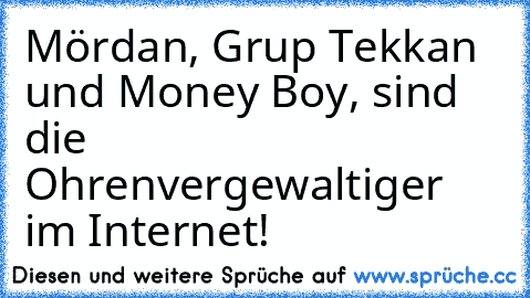 Mördan, Grup Tekkan und Money Boy, sind die Ohrenvergewaltiger im Internet!