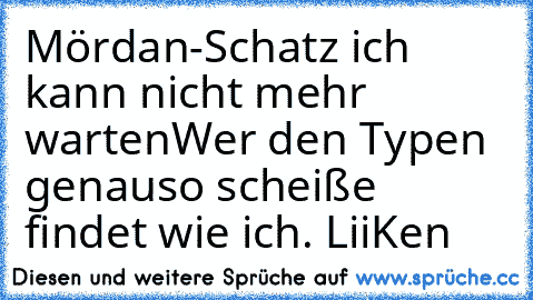 Mördan-Schatz ich kann nicht mehr warten
Wer den Typen genauso scheiße findet wie ich. LiiKen