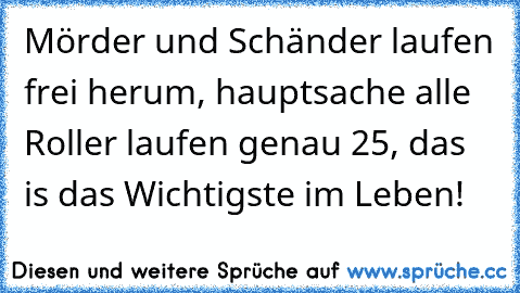 Mörder und Schänder laufen frei herum, hauptsache alle Roller laufen genau 25, das is das Wichtigste im Leben!