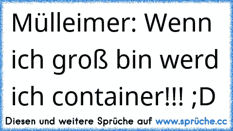 Mülleimer: Wenn ich groß bin werd ich container!!! ;D