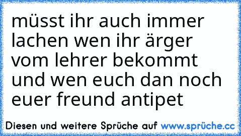 müsst ihr auch immer lachen wen ihr ärger vom lehrer bekommt und wen euch dan noch euer freund antipet