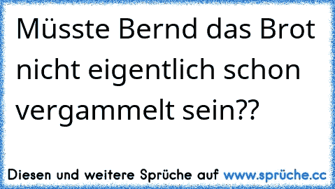 Müsste Bernd das Brot nicht eigentlich schon vergammelt sein??