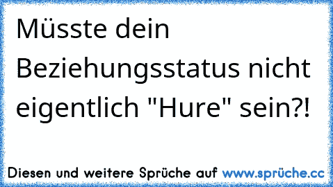 Müsste dein Beziehungsstatus nicht eigentlich "Hure" sein?!