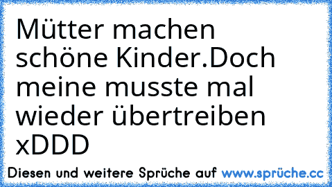 Mütter machen schöne Kinder.
Doch meine musste mal wieder übertreiben xDDD