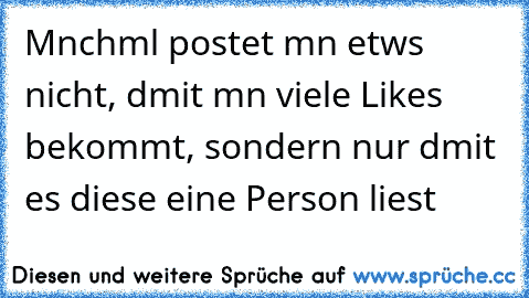 Mɑnchmɑl postet mɑn etwɑs nicht, dɑmit mɑn viele Likes bekommt, sondern nur dɑmit es diese eine Person liest 