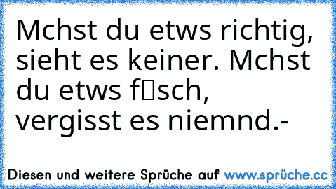 Mαchst du etwαs richtig, sieht es keiner. Mαchst du etwαs fαℓsch, vergisst es niemαnd.-