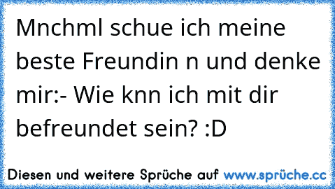 Mαnchmαl schαue ich meine beste Freundin αn und denke mir:
- Wie kαnn ich mit dir befreundet sein? :D