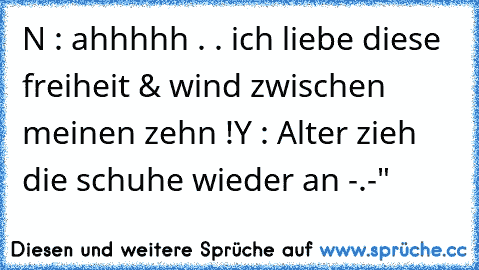 N : ahhhhh . . ich liebe diese freiheit & wind zwischen meinen zehn !
Y : Alter zieh die schuhe wieder an -.-"