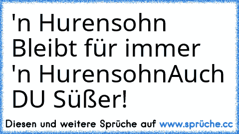 'n Hurensohn Bleibt für immer 'n Hurensohn
Auch DU Süßer!