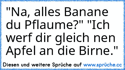 "Na, alles Banane du Pflaume?" "Ich werf dir gleich nen Apfel an die Birne."