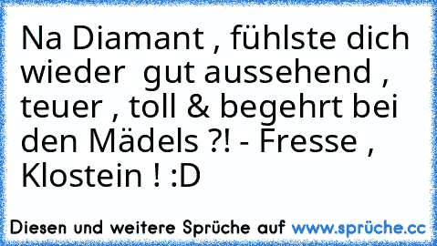 Na Diamant , fühlste dich wieder  gut aussehend , teuer , toll & begehrt bei den Mädels ?! - Fresse , Klostein ! :D