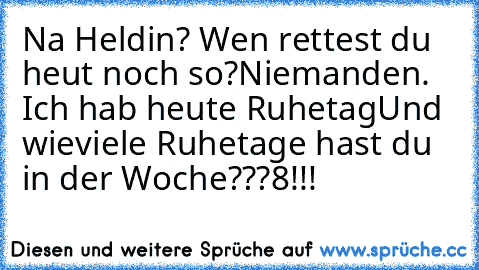 Na Heldin? Wen rettest du heut noch so?
Niemanden. Ich hab heute Ruhetag
Und wieviele Ruhetage hast du in der Woche???
8!!!