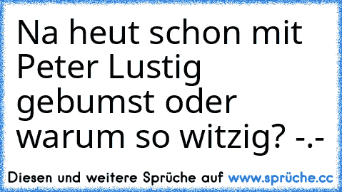 Na heut schon mit Peter Lustig gebumst oder warum so witzig? -.-