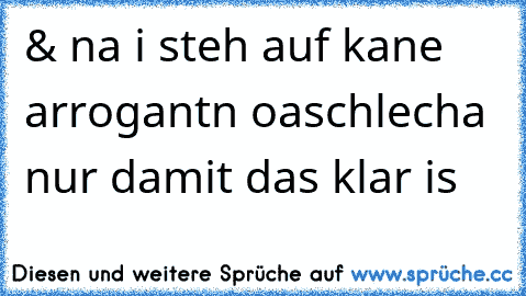 & na i steh auf kane arrogantn oaschlecha nur damit das klar is