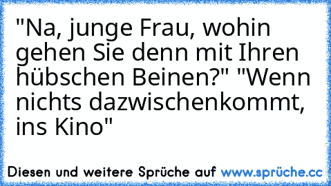 "Na, junge Frau, wohin gehen Sie denn mit Ihren hübschen Beinen?" "Wenn nichts dazwischenkommt, ins Kino"