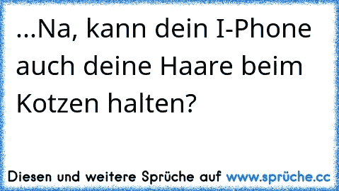 ...Na, kann dein I-Phone auch deine Haare beim Kotzen halten?