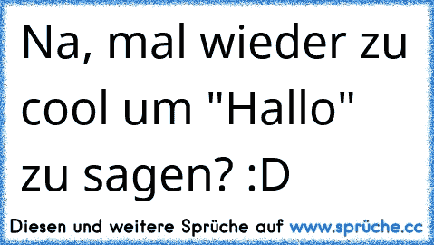 Na, mal wieder zu cool um "Hallo" zu sagen? :D