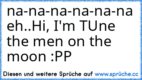 na-na-na-na-na-na eh..
Hi, I'm TUne the men on the moon :PP ♥