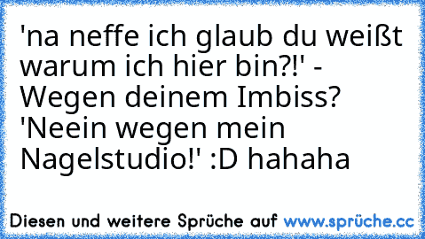 'na neffe ich glaub du weißt warum ich hier bin?!' - Wegen deinem Imbiss? 'Neein wegen mein Nagelstudio!' :D hahaha