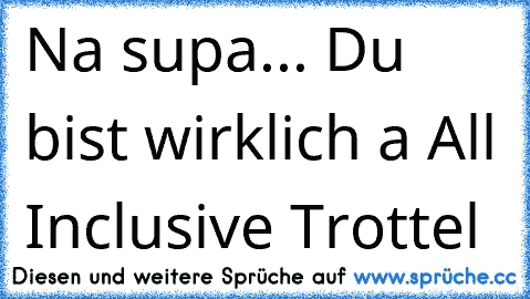 Na supa... Du bist wirklich a All Inclusive Trottel