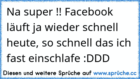 Na super !! Facebook läuft ja wieder schnell heute, so schnell das ich fast einschlafe :DDD