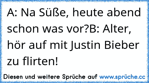 A: Na Süße, heute abend schon was vor?
B: Alter, hör auf mit Justin Bieber zu flirten!