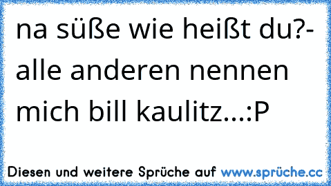 na süße wie heißt du?
- alle anderen nennen mich bill kaulitz...
:P