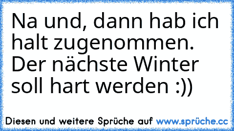 Na und, dann hab ich halt zugenommen. Der nächste Winter soll hart werden :))