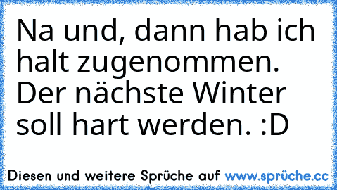 Na und, dann hab ich halt zugenommen. Der nächste Winter soll hart werden. :D