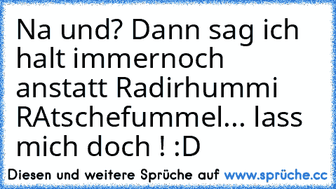 Na und? Dann sag ich halt immernoch anstatt Radirhummi RAtschefummel... lass mich doch ! :D