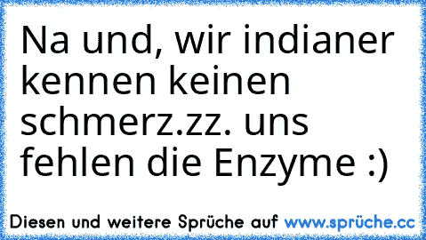 Na und, wir indianer kennen keinen schmerz.zz. uns fehlen die Enzyme :)