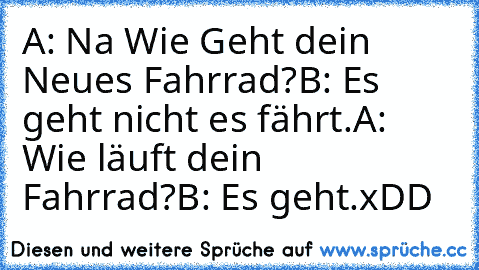 A: Na Wie Geht dein Neues Fahrrad?
B: Es geht nicht es fährt.
A: Wie läuft dein Fahrrad?
B: Es geht.
xDD