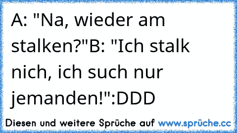 A: "Na, wieder am stalken?"
B: "Ich stalk nich, ich such nur jemanden!"
:DDD