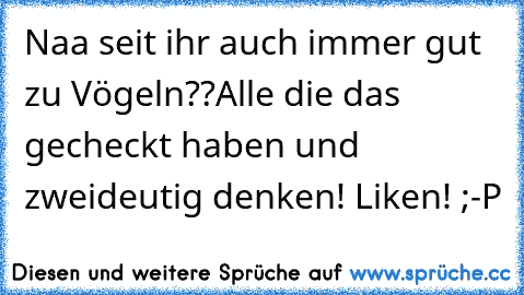 Naa seit ihr auch immer gut zu Vögeln??
Alle die das gecheckt haben und zweideutig denken! Liken! ;-P