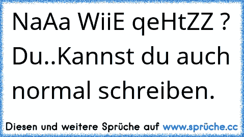 NaAa WiiE qeHtZZ ? Du..
Kannst du auch normal schreiben.